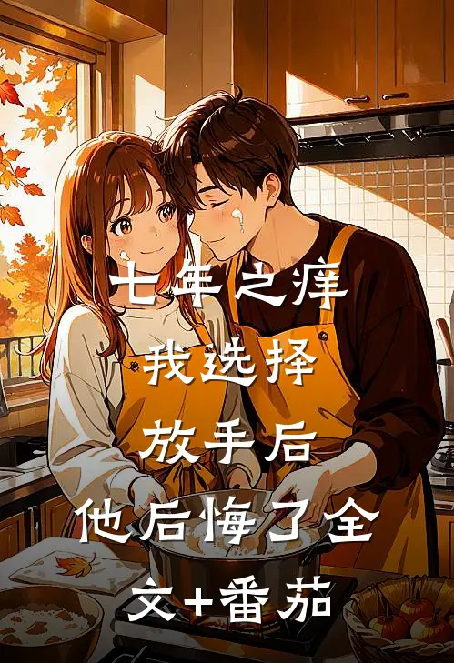 七年之痒，我选择放手后，他后悔了全文+番茄