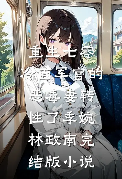 重生七零，冷面军官的恶毒妻转性了季婉林政南完结版小说