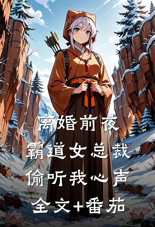 离婚前夜，霸道女总裁偷听我心声全文+番茄
