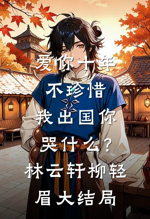 爱你十年不珍惜，我出国你哭什么？林云轩柳轻眉大结局