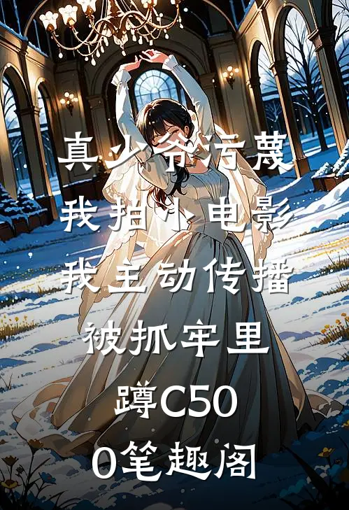 真少爷污蔑我拍小电影，我主动传播被抓牢里蹲C500笔趣阁