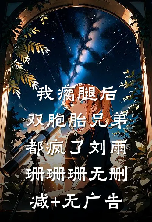 我瘸腿后，双胞胎兄弟都疯了刘雨珊珊珊无删减+无广告