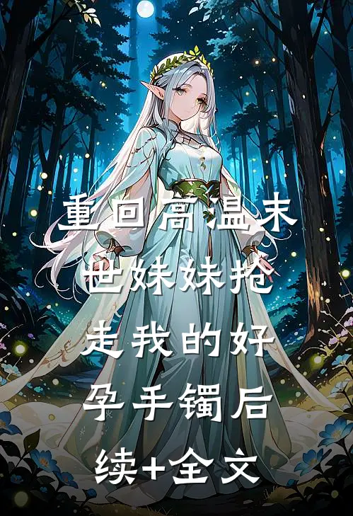重回高温末世妹妹抢走我的好孕手镯后续+全文