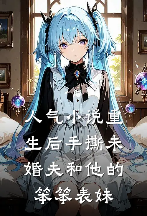 人气小说重生后手撕未婚夫和他的笨笨表妹