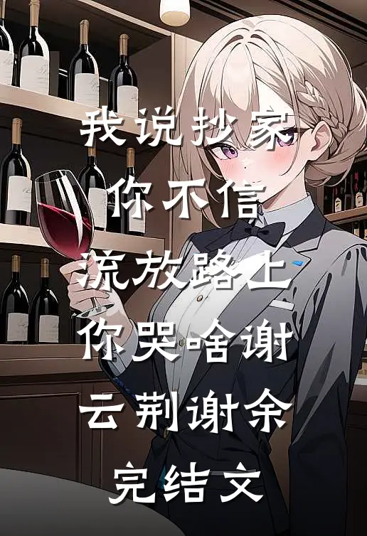 我说抄家你不信，流放路上你哭啥谢云荆谢余完结文