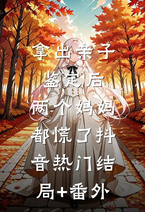 拿出亲子鉴定后，两个妈妈都慌了抖音热门结局+番外