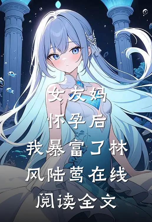 女友妈怀孕后，我暴富了林风陆莺在线阅读全文
