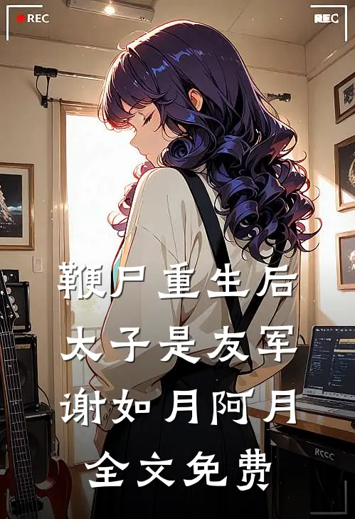 鞭尸重生后，太子是友军谢如月阿月全文免费