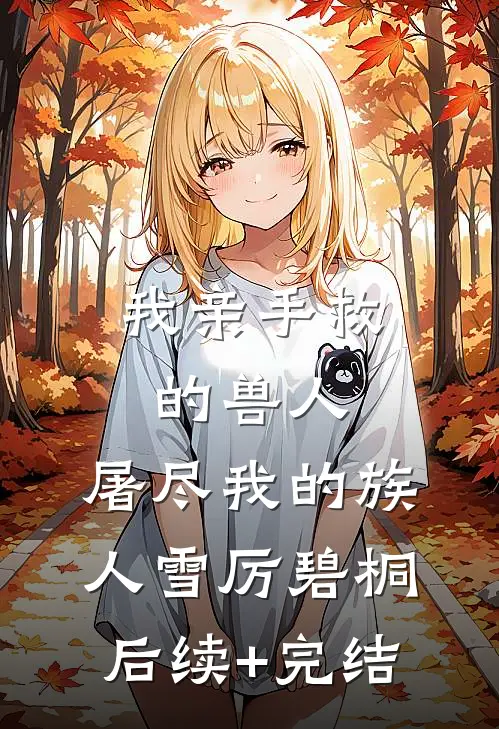 我亲手救的兽人，屠尽我的族人雪厉碧桐后续+完结