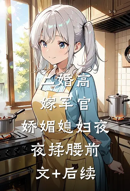 二婚高嫁军官，娇媚媳妇夜夜揉腰前文+后续