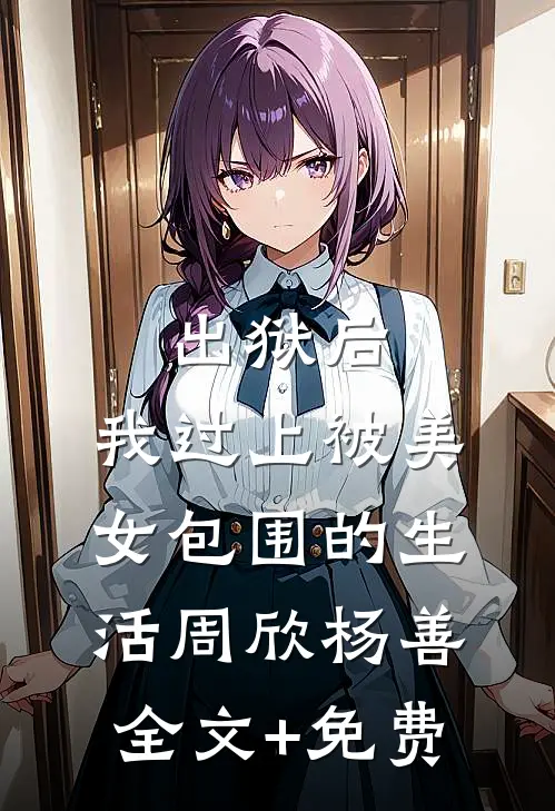 出狱后，我过上被美女包围的生活周欣杨善全文+免费
