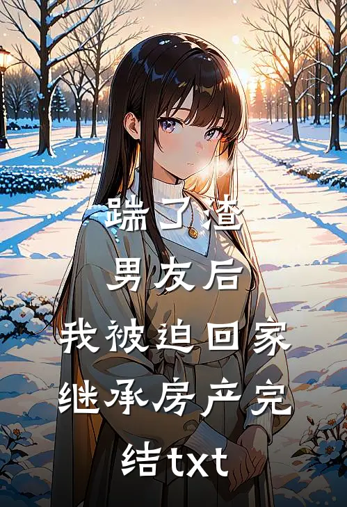 踹了渣男友后，我被迫回家继承房产完结txt