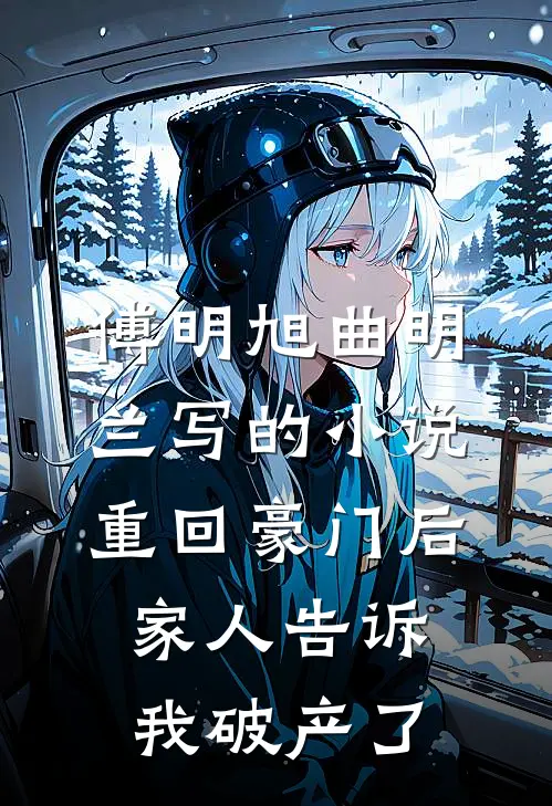 傅明旭曲明兰写的小说重回豪门后，家人告诉我破产了