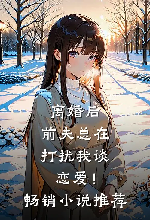 离婚后,前夫总在打扰我谈恋爱!畅销推荐免费阅读