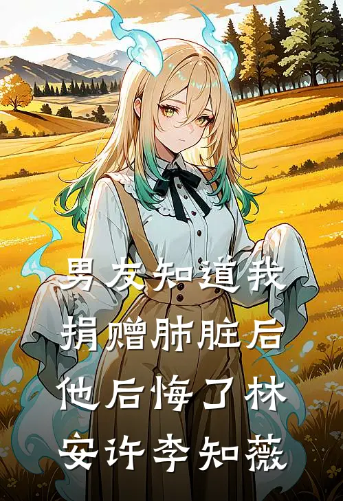 男友知道我捐赠肺脏后，他后悔了林安许李知薇