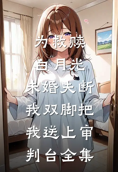为救赎白月光，未婚夫断我双脚把我送上审判台 全集