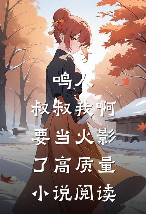 鸣人，叔叔我啊，要当火影了高质量小说阅读