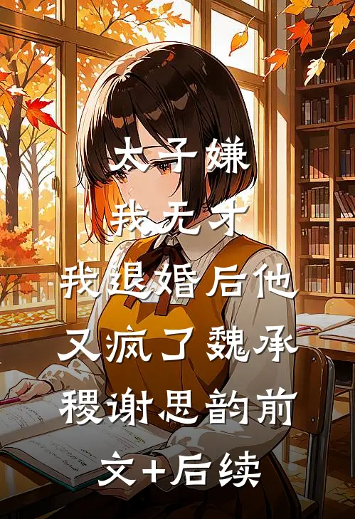 太子嫌我无才，我退婚后他又疯了魏承稷谢思韵前文+后续