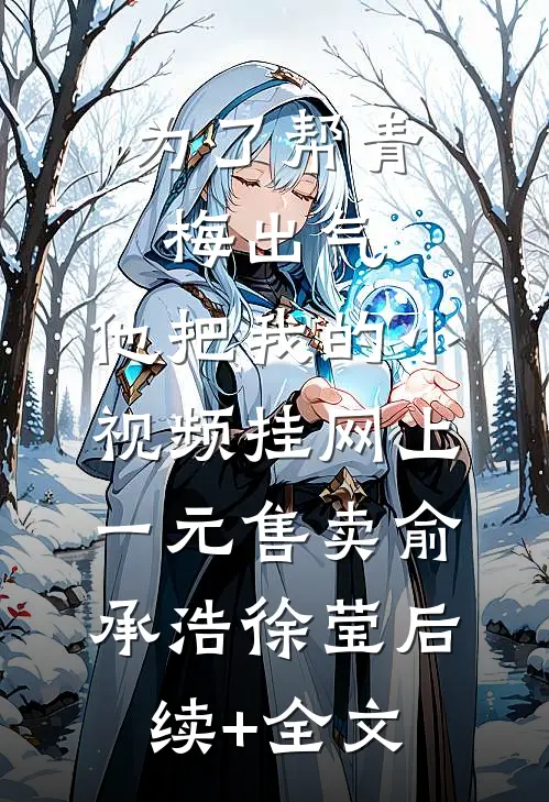为了帮青梅出气，他把我的小视频挂网上一元售卖俞承浩徐莹后续+全文