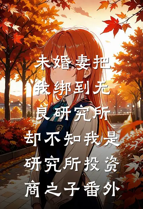 未婚妻把我绑到无良研究所，却不知我是研究所投资商之子 番外