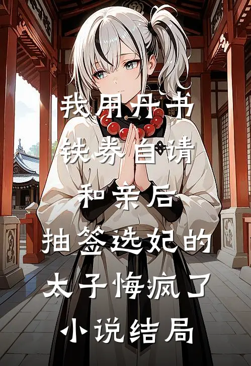 我用丹书铁券自请和亲后，抽签选妃的太子悔疯了小说结局