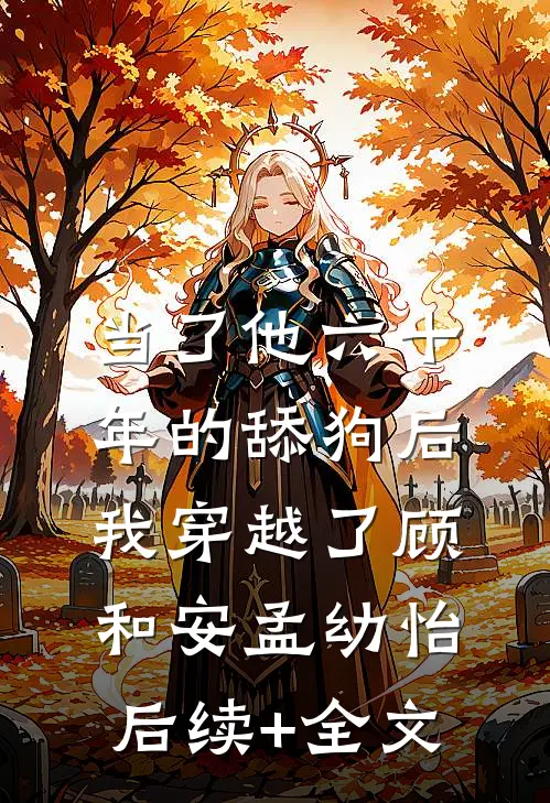 当了他六十年的舔狗后，我穿越了顾和安孟幼怡后续+全文
