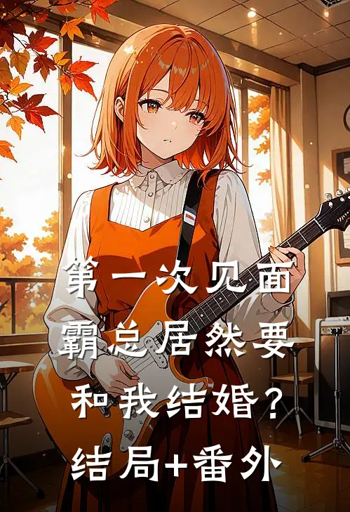 第一次见面，霸总居然要和我结婚？结局+番外
