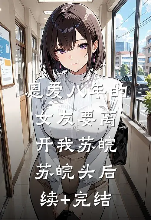 恩爱八年的女友要离开我苏皖苏皖头后续+完结