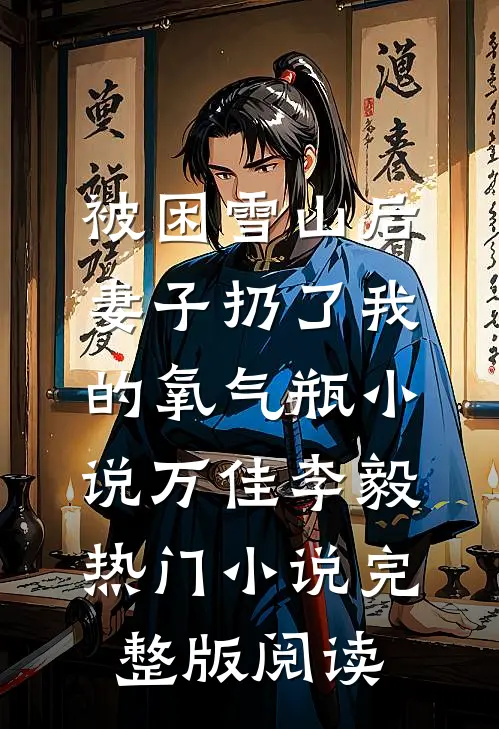 被困雪山后，妻子扔了我的氧气瓶小说万佳李毅热门小说完整版阅读