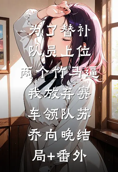 为了替补队员上位，两个竹马逼我放弃赛车领队苏乔向晚结局+番外