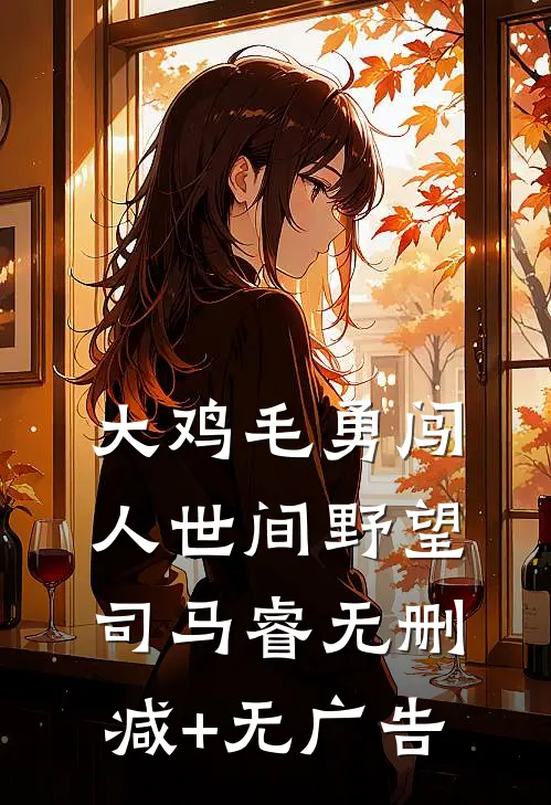 大鸡毛勇闯人世间野望司马睿无删减+无广告