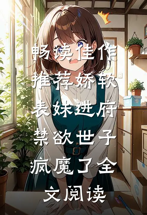 畅读佳作推荐娇软表妹进府:禁欲世子疯魔了全文阅读