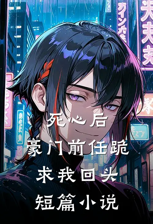 死心后，豪门前任跪求我回头短篇小说