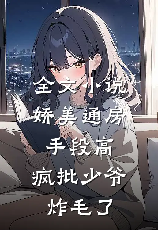 全文小说娇美通房手段高，疯批少爷炸毛了