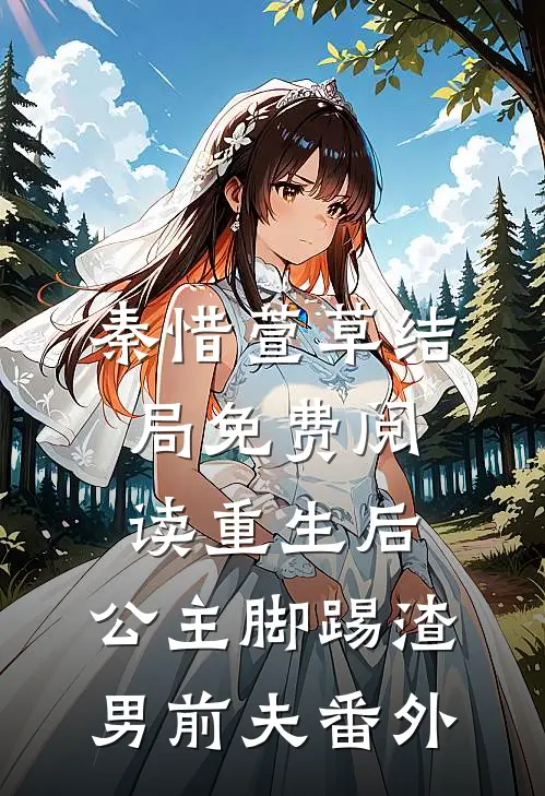 秦惜萱草结局免费阅读重生后，公主脚踢渣男前夫番外