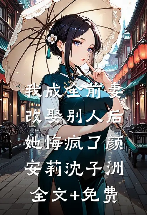 我成全前妻改娶别人后，她悔疯了颜安莉沈子洲全文+免费