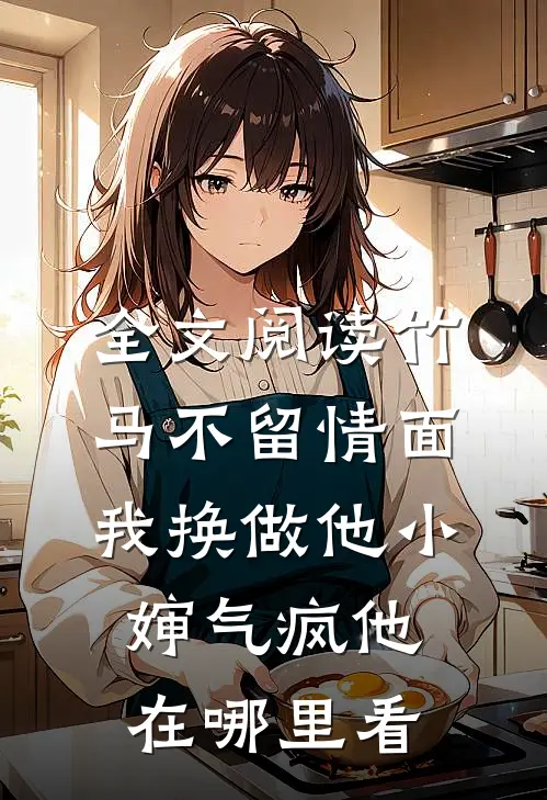全文阅读竹马不留情面,我换做他小婶气疯他在哪里看