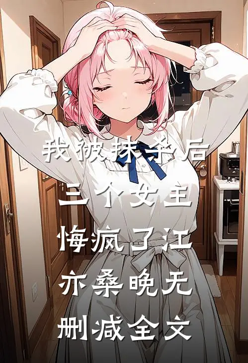 我被抹杀后，三个女主悔疯了江亦桑晚无删减全文