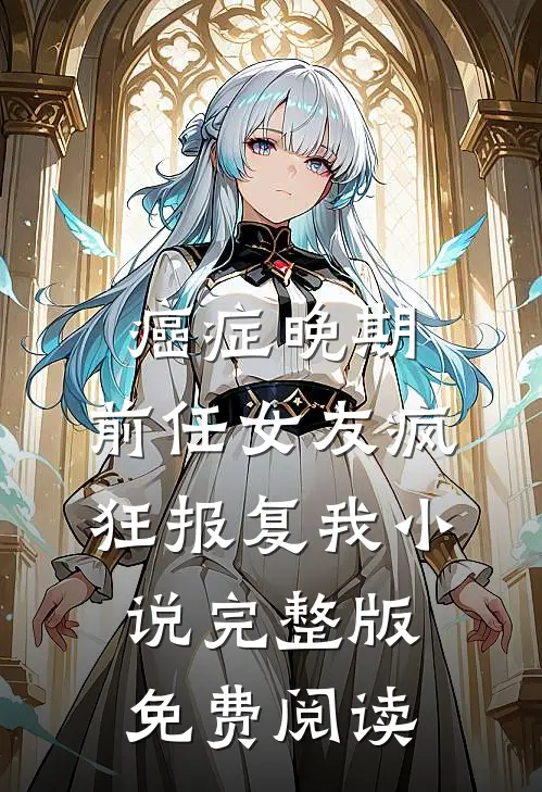 癌症晚期，前任女友疯狂报复我小说完整版免费阅读