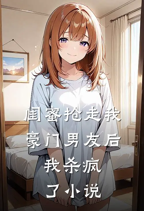 闺蜜抢走我豪门男友后，我杀疯了小说