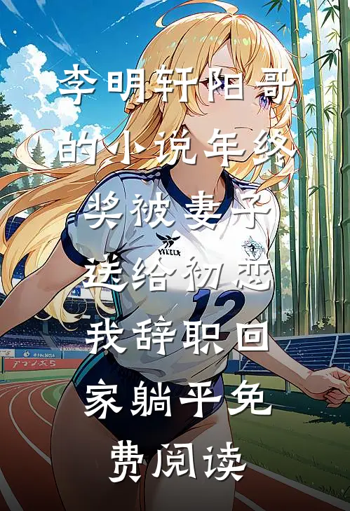 李明轩阳哥的小说年终奖被妻子送给初恋，我辞职回家躺平免费阅读