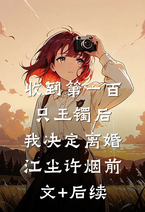 收到第一百只玉镯后，我决定离婚江尘许烟前文+后续