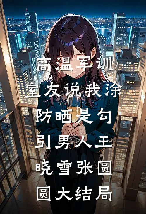 高温军训，室友说我涂防晒是勾引男人王晓雪张圆圆大结局
