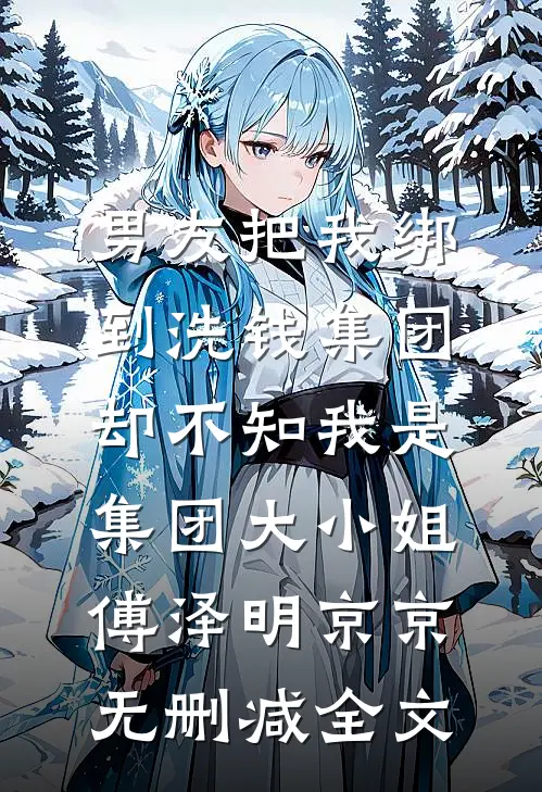 男友把我绑到洗钱集团，却不知我是集团大小姐傅泽明京京无删减全文