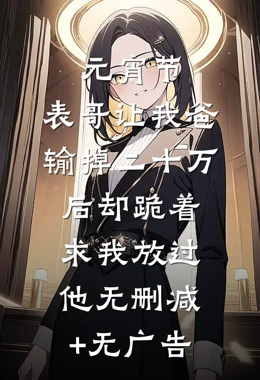 元宵节，表哥让我爸输掉二十万后却跪着求我放过他无删减+无广告
