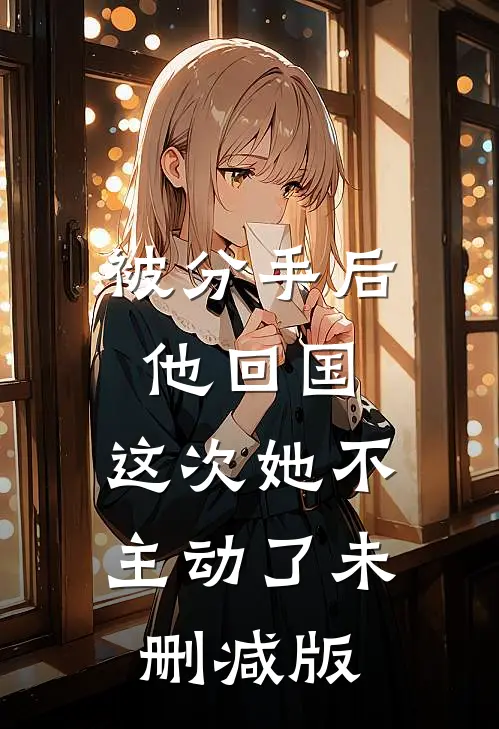 被分手后他回国，这次她不主动了未删减版
