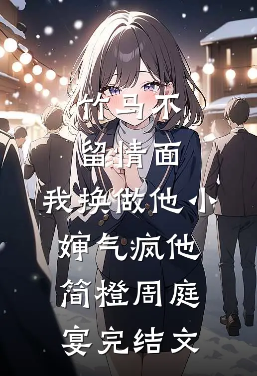 竹马不留情面，我换做他小婶气疯他简橙周庭宴完结文