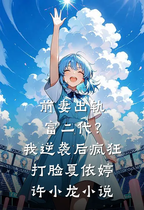 前妻出轨富二代？我逆袭后疯狂打脸夏依婷许小龙小说