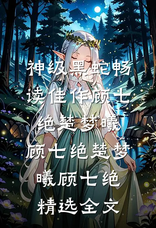 神级黑蛇畅读佳作顾七绝楚梦曦，顾七绝楚梦曦顾七绝精选全文