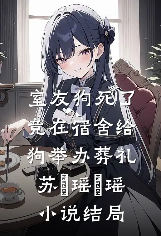 室友狗死了，竟在宿舍给狗举办葬礼苏玥瑶玥瑶小说结局